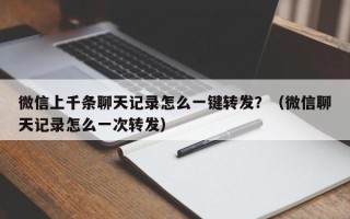 微信上千条聊天记录怎么一键转发？（微信聊天记录怎么一次转发）