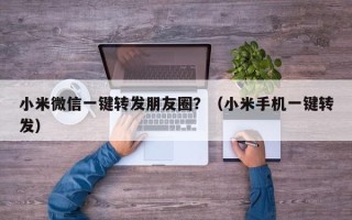 小米微信一键转发朋友圈？（小米手机一键转发）