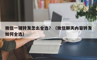 微信一键转发怎么全选？（微信聊天内容转发如何全选）