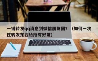 一键转发qq消息到微信朋友圈？（如何一次性转发东西给所有好友）