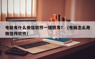 电脑有什么微信软件一键转发？（电脑怎么用微信传软件）