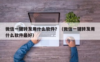 微信一键转发用什么软件？（微信一键转发用什么软件最好）