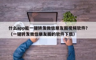 什么app能一键转发微信朋友圈视频软件？（一键转发微信朋友圈的软件下载）