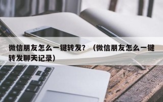 微信朋友怎么一键转发？（微信朋友怎么一键转发聊天记录）