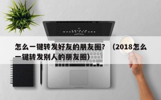 怎么一键转发好友的朋友圈？（2018怎么一键转发别人的朋友圈）