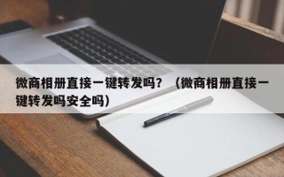 微商相册直接一键转发吗？（微商相册直接一键转发吗安全吗）