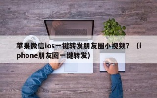 苹果微信ios一键转发朋友圈小视频？（iphone朋友圈一键转发）