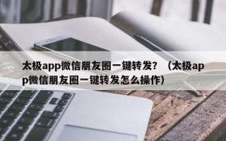 太极app微信朋友圈一键转发？（太极app微信朋友圈一键转发怎么操作）