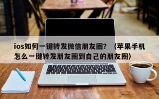 ios如何一键转发微信朋友圈？（苹果手机怎么一键转发朋友圈到自己的朋友圈）