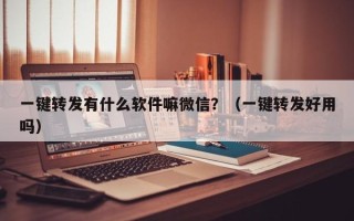 一键转发有什么软件嘛微信？（一键转发好用吗）