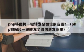 php将图片一键转发至微信朋友圈？（php将图片一键转发至微信朋友圈里）