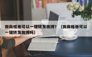 微商相册可以一键转发微博？（微商相册可以一键转发微博吗）