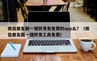 微信朋友圈一键转发有免费的app么？（微信朋友圈一键转发工具免费）