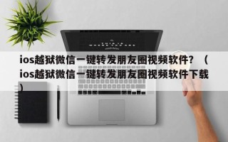 ios越狱微信一键转发朋友圈视频软件？（ios越狱微信一键转发朋友圈视频软件下载）