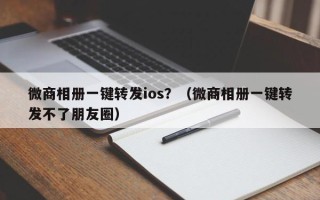 微商相册一键转发ios？（微商相册一键转发不了朋友圈）