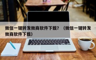 微信一键转发微商软件下载？（微信一键转发微商软件下载）