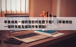 苹果微商一键转发软件免费下载？（苹果微信一键转发朋友圈软件免费版）