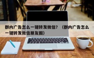 群内广告怎么一键转发微信？（群内广告怎么一键转发微信朋友圈）