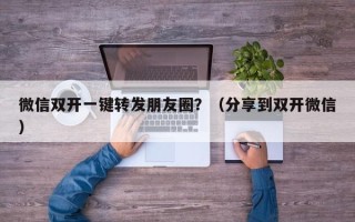 微信双开一键转发朋友圈？（分享到双开微信）