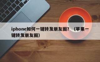 iphone如何一键转发朋友圈？（苹果一键转发朋友圈）