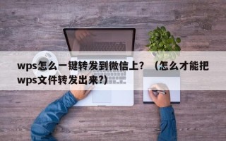 wps怎么一键转发到微信上？（怎么才能把wps文件转发出来?）