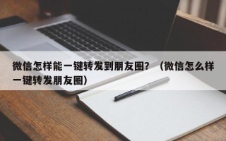 微信怎样能一键转发到朋友圈？（微信怎么样一键转发朋友圈）