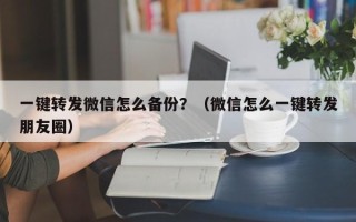 一键转发微信怎么备份？（微信怎么一键转发朋友圈）