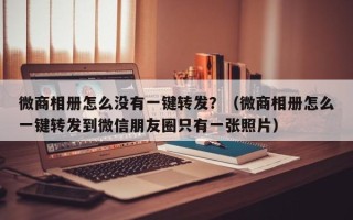 微商相册怎么没有一键转发？（微商相册怎么一键转发到微信朋友圈只有一张照片）