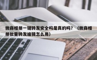 微商相册一键转发安全吗是真的吗？（微商相册批量转发编辑怎么用）