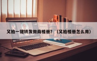 又拍一键转发微商相册？（又拍相册怎么用）