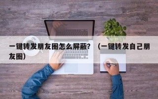 一键转发朋友圈怎么屏蔽？（一键转发自己朋友圈）