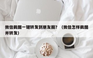 微信截图一键转发到朋友圈？（微信怎样截图并转发）