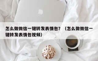 怎么做微信一键转发表情包？（怎么做微信一键转发表情包视频）