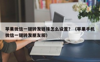 苹果微信一键转发链接怎么设置？（苹果手机微信一键转发朋友圈）