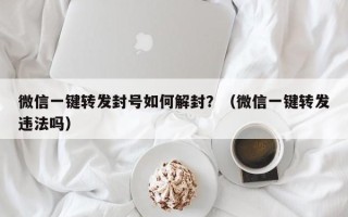 微信一键转发封号如何解封？（微信一键转发违法吗）