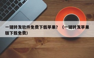 一键转发软件免费下载苹果？（一键转发苹果版下载免费）