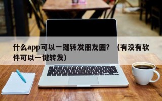 什么app可以一键转发朋友圈？（有没有软件可以一键转发）