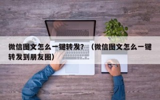 微信图文怎么一键转发？（微信图文怎么一键转发到朋友圈）