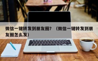 微信一键转发到朋友圈？（微信一键转发到朋友圈怎么发）