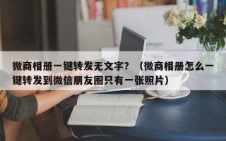 微商相册一键转发无文字？（微商相册怎么一键转发到微信朋友圈只有一张照片）