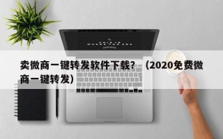 卖微商一键转发软件下载？（2020免费微商一键转发）