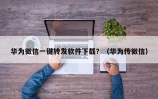 华为微信一键转发软件下载？（华为传微信）