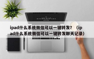 ipad什么系统微信可以一键转发？（ipad什么系统微信可以一键转发聊天记录）