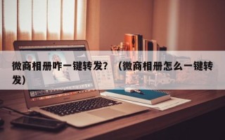 微商相册咋一键转发？（微商相册怎么一键转发）