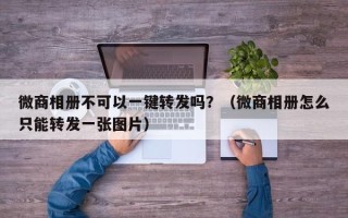 微商相册不可以一键转发吗？（微商相册怎么只能转发一张图片）