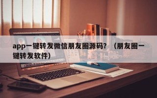 app一键转发微信朋友圈源码？（朋友圈一键转发软件）