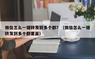 微信怎么一键转发到多个群？（微信怎么一键转发到多个群里面）