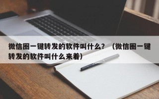 微信圈一键转发的软件叫什么？（微信圈一键转发的软件叫什么来着）