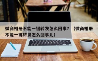 微商相册不能一键转发怎么回事？（微商相册不能一键转发怎么回事儿）