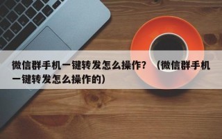 微信群手机一键转发怎么操作？（微信群手机一键转发怎么操作的）